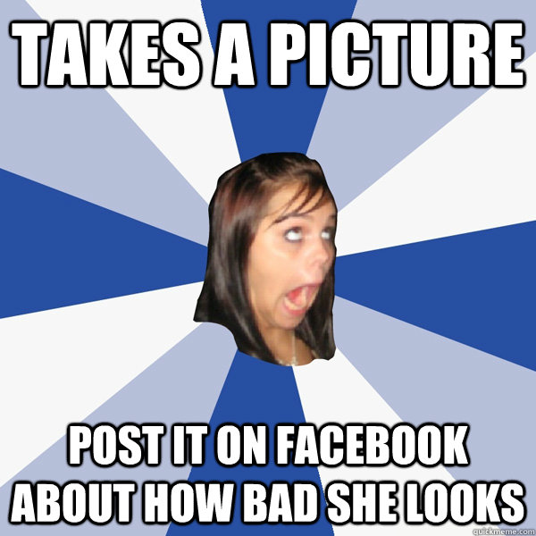 takes a picture post it on facebook about how bad she looks  Annoying Facebook Girl