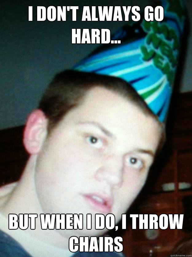 I don't always go hard... but when i do, i throw chairs Misc quickmeme