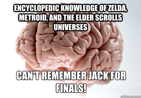ENCYCLOPEDIC KNOWLEDGE OF ZELDA, METROID, AND THE ELDER SCROLLS UNIVERSES CAN'T REMEMBER JACK FOR FINALS!  Scumbag Brain