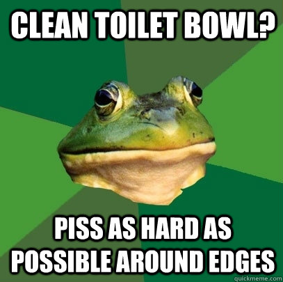 Clean toilet bowl? piss as hard as possible around edges  Foul Bachelor Frog