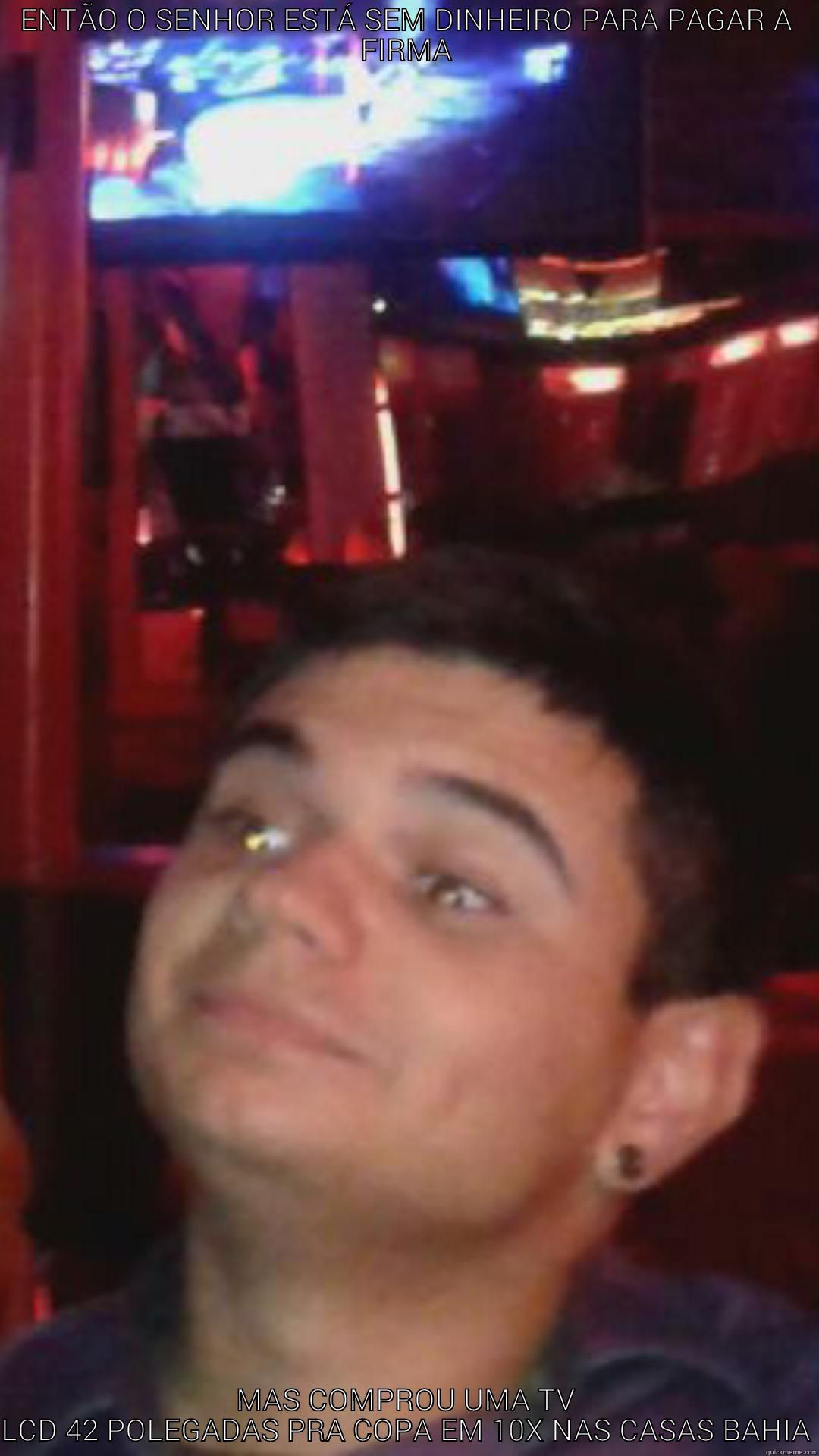 ENTÃO O SENHOR ESTÁ SEM DINHEIRO PARA PAGAR A FIRMA MAS COMPROU UMA TV LCD 42 POLEGADAS PRA COPA EM 10X NAS CASAS BAHIA Success Kid