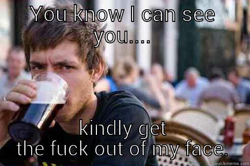 YOU KNOW I CAN SEE YOU.... KINDLY GET THE FUCK OUT OF MY FACE. Lazy College Senior