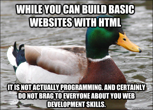 While you can build basic websites with HTML It is not actually programming. And certainly do not brag to everyone about you web development skills.  Actual Advice Mallard
