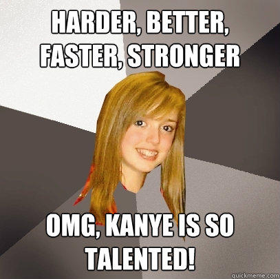 Harder, Better, Faster, Stronger OMG, Kanye is so talented! - Harder, Better, Faster, Stronger OMG, Kanye is so talented!  Musically Oblivious 8th Grader