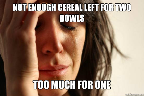 not enough cereal left for two bowls
 TOO much for one Caption 3 goes here  First World Problems