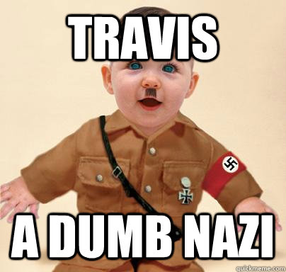 tRAVIS A DUMB NAZI  