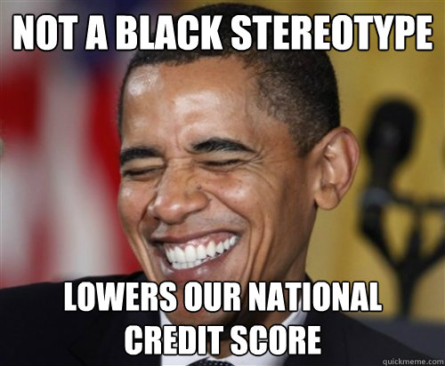 NOT A BLACK STEREOTYPE LOWERS OUR NATIONAL CREDIT SCORE  Scumbag Obama