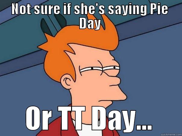 NOT SURE IF SHE'S SAYING PIE DAY OR TT DAY... Futurama Fry