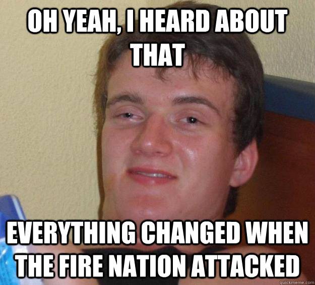 Oh yeah, i heard about that everything changed when the fire nation attacked  10 Guy