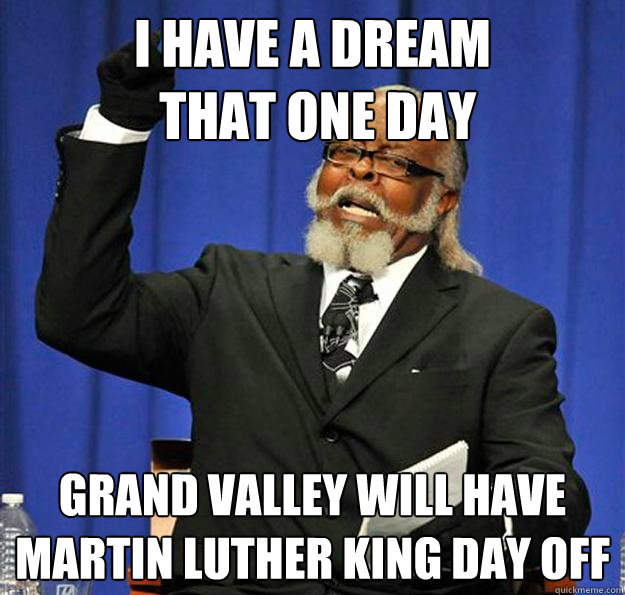 I have a dream
 That one day Grand Valley WIll have Martin Luther King Day Off  Jimmy McMillan