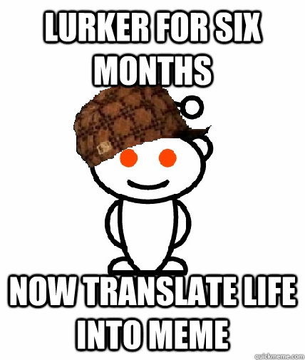 Lurker for six months now translate life into meme - Lurker for six months now translate life into meme  Scumbag Reddit