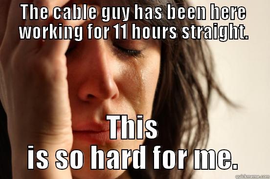 THE CABLE GUY HAS BEEN HERE WORKING FOR 11 HOURS STRAIGHT. THIS IS SO HARD FOR ME. First World Problems