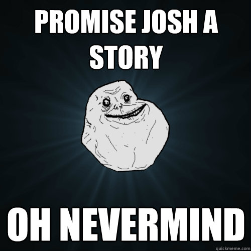 Promise Josh a story oh nevermind  Forever Alone