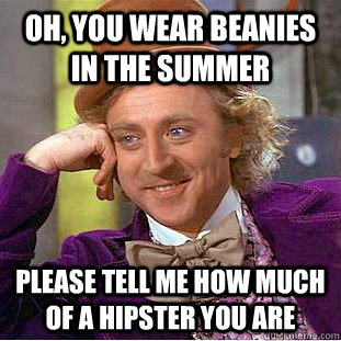 Oh, you wear beanies in the summer Please tell me how much of a hipster you are  Condescending Wonka