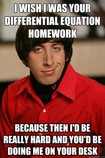 I wish I was your Differential equation homework because then I'd be really hard and you'd be doing me on your desk  Pickup Line Scientist