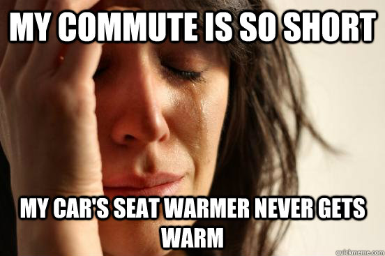 My commute is so short my car's seat warmer never gets warm  First World Problems
