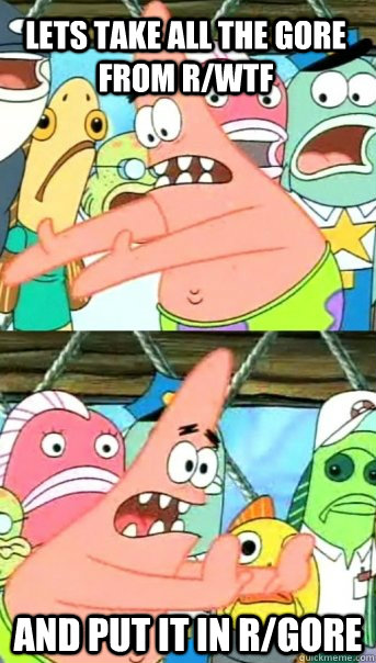 Lets take all the gore from r/wtf And put it in r/gore  Push it somewhere else Patrick