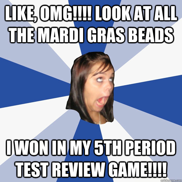 like, OMG!!!! look at all the mardi gras beads I won in my 5th period test review game!!!!  Annoying Facebook Girl
