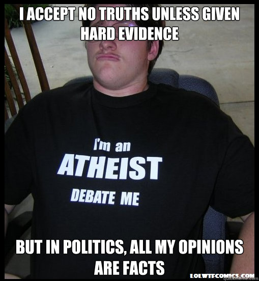 I ACCEPT NO TRUTHS UNLESS GIVEN HARD EVIDENCE BUT IN POLITICS, ALL MY OPINIONS ARE FACTS - I ACCEPT NO TRUTHS UNLESS GIVEN HARD EVIDENCE BUT IN POLITICS, ALL MY OPINIONS ARE FACTS  Scumbag Atheist