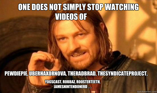 One Does Not Simply stop watching  Pewdiepie, uberhaxornova, theradbrad, thesyndicateproject, videos of Yogscast, robbaz, roosterteeth, jamesnintendonerd . . .  Boromir