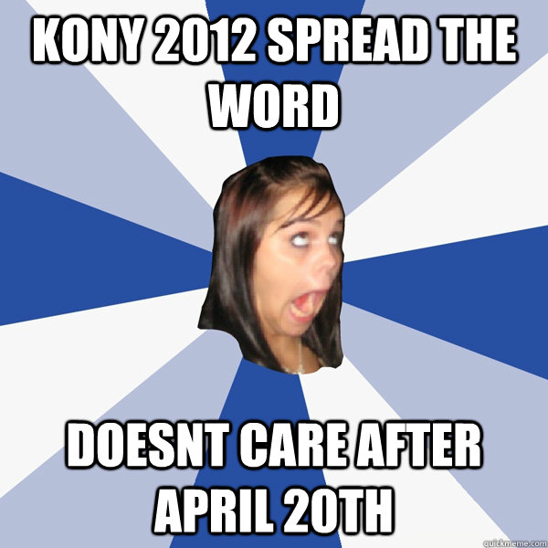 kony 2012 spread the word doesnt care after april 20th  Annoying Facebook Girl