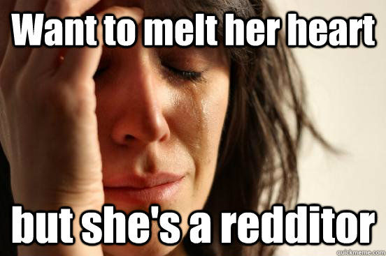 Want to melt her heart but she's a redditor  First World Problems
