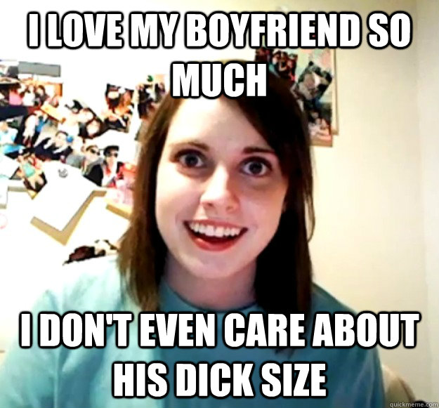 i love my boyfriend so much i don't even care about his dick size  Overly Attached Girlfriend