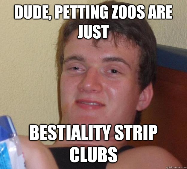 Dude, Petting zoos are just Bestiality strip clubs  10 Guy