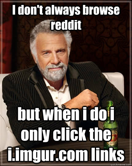 I don't always browse reddit but when i do i only click the i.imgur.com links  The Most Interesting Man In The World
