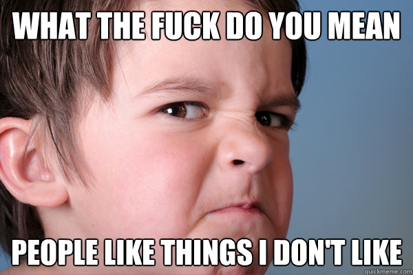 What the fuck do you mean People like things I don't like - What the fuck do you mean People like things I don't like  Bitter Kid