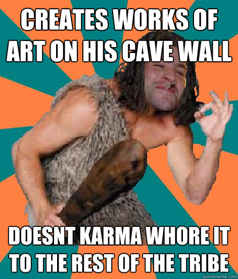 creates works of art on his cave wall doesnt karma whore it to the rest of the tribe  Good Guy Grog