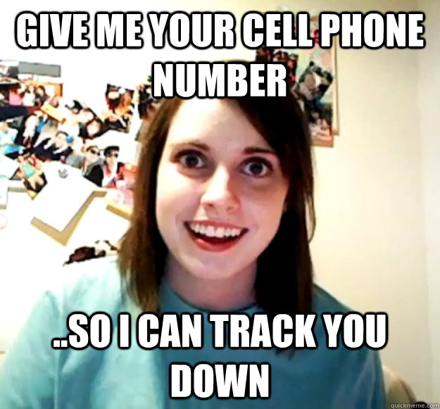 give me your cell phone number ..so i can track you down  Overly Attached Girlfriend
