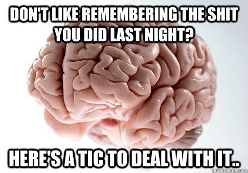 Don't like remembering the shit you did last night? Here's a tic to deal with it..  Scumbag Brain