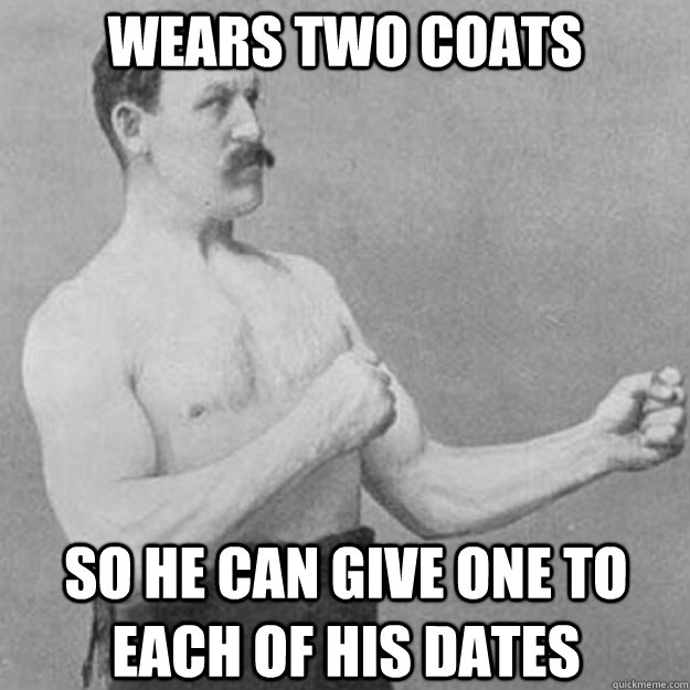 Wears two coats so he can give one to each of his dates  overly manly man