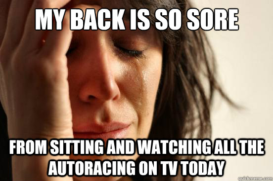My back is so sore from sitting and watching all the autoracing on tv today  First World Problems