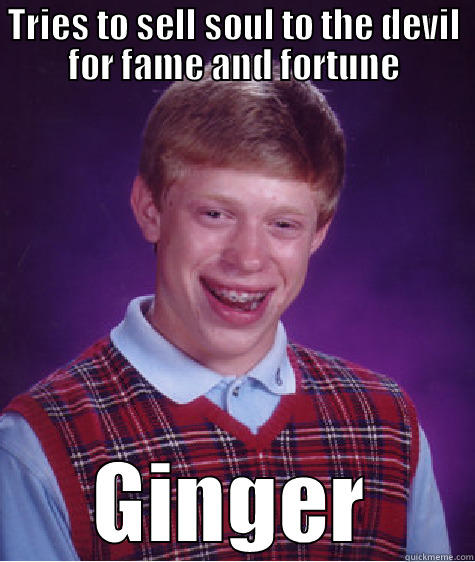 TRIES TO SELL SOUL TO THE DEVIL FOR FAME AND FORTUNE GINGER Bad Luck Brian