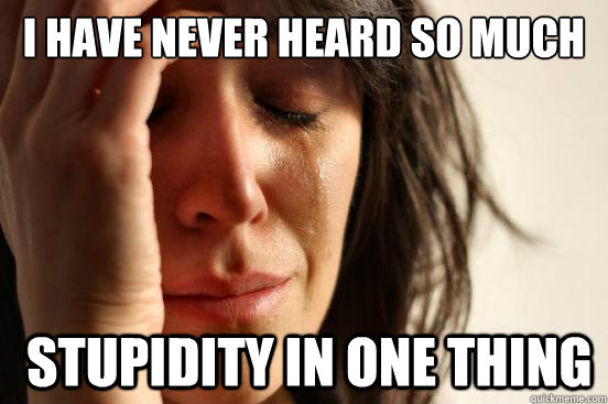 I have never heard so much stpidity in one thing  stupidity in one thing  First World Problems