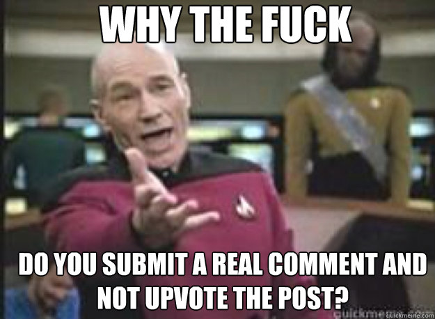 Why the fuck Do you submit a real comment and not upvote the post?  What the Fuck