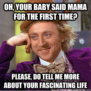 Oh, your baby said mama for the first time? Please, do tell me more about your fascinating life  Creepy Wonka