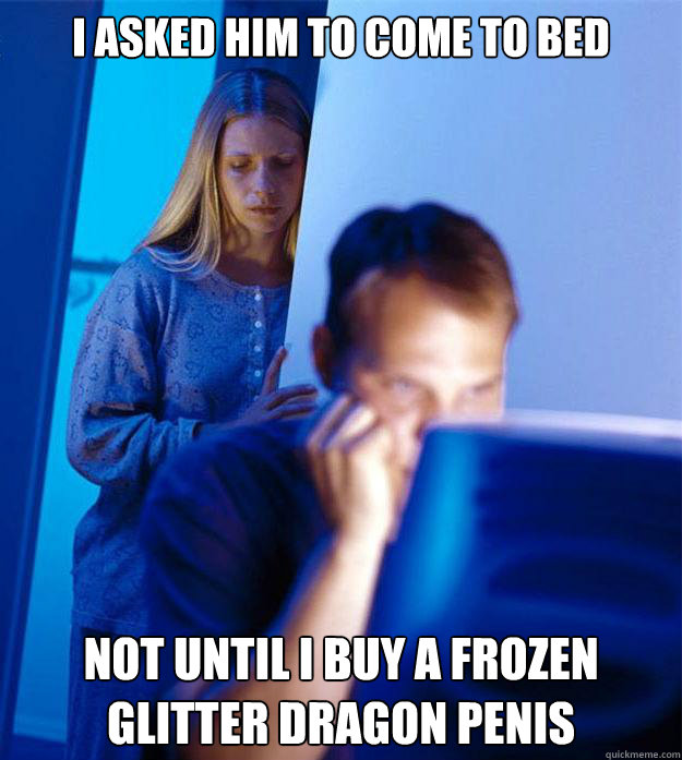 I asked him to come to bed Not until I buy a frozen glitter dragon penis  Redditors Wife