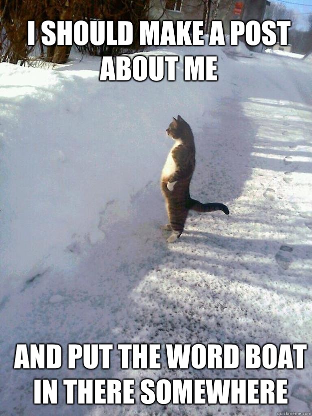 I should make a post about me And put the word Boat in there somewhere  CatSnowbank