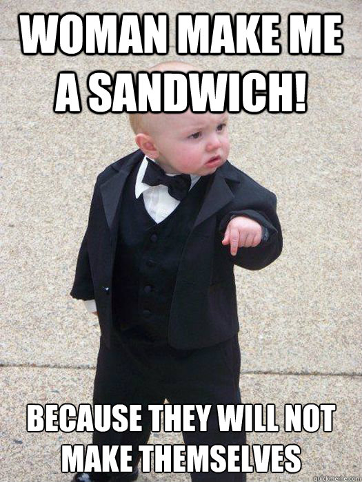 Woman Make Me a sandwich! Because they will not make themselves - Woman Make Me a sandwich! Because they will not make themselves  Baby Godfather