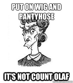 Put on wig and pantyhose It's not Count Olaf  Count Olaf
