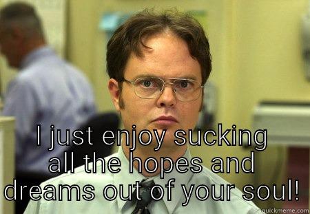  I JUST ENJOY SUCKING ALL THE HOPES AND DREAMS OUT OF YOUR SOUL! Schrute