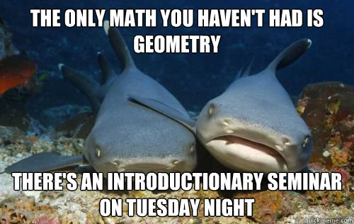 the only math you haven't had is geometry there's an introductionary seminar on tuesday night  Compassionate Shark Friend