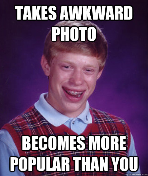 Takes awkward photo becomes more popular than you - Takes awkward photo becomes more popular than you  Bad Luck Brian