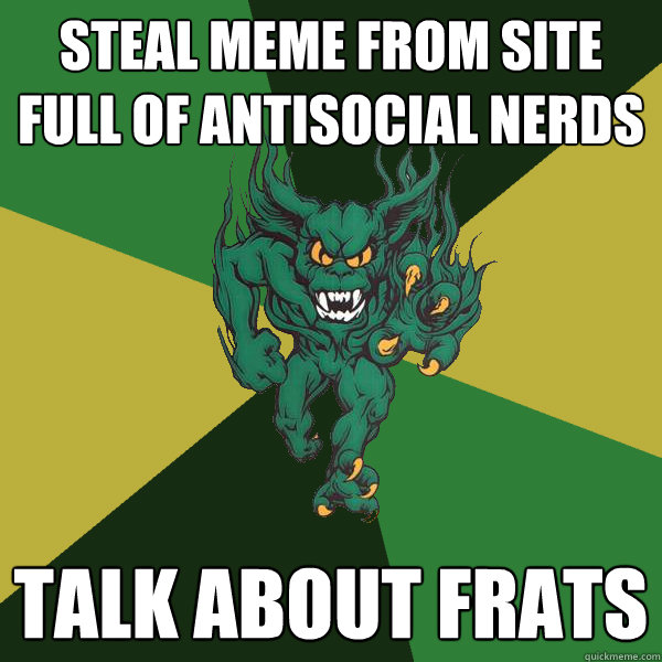 steal meme from site full of antisocial nerds talk about frats  Green Terror