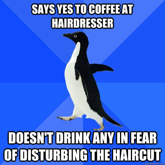 Says yes to coffee at hairdresser Doesn't drink any in fear of disturbing the haircut  Socially Awkward Penguin