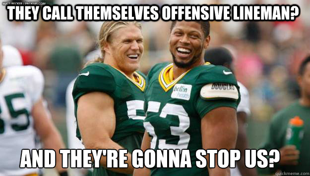 They call themselves offensive lineman? And They're gonna stop us?
 - They call themselves offensive lineman? And They're gonna stop us?
  Packer linebacker humor
