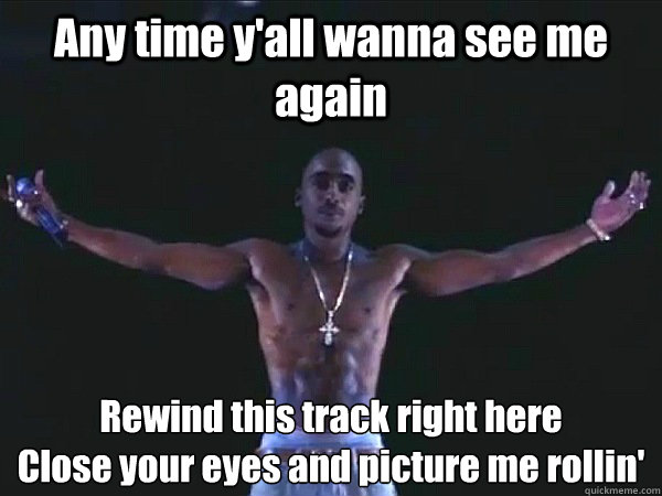 Any time y'all wanna see me again Rewind this track right here
Close your eyes and picture me rollin' - Any time y'all wanna see me again Rewind this track right here
Close your eyes and picture me rollin'  2pac hologram